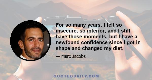 For so many years, I felt so insecure, so inferior, and I still have those moments, but I have a newfound confidence since I got in shape and changed my diet.