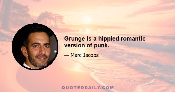 Grunge is a hippied romantic version of punk.