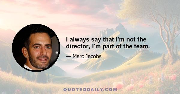 I always say that I'm not the director, I'm part of the team.