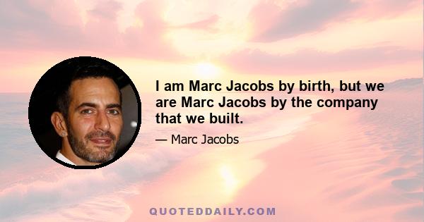 I am Marc Jacobs by birth, but we are Marc Jacobs by the company that we built.