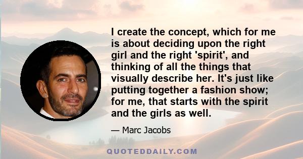 I create the concept, which for me is about deciding upon the right girl and the right 'spirit', and thinking of all the things that visually describe her. It's just like putting together a fashion show; for me, that