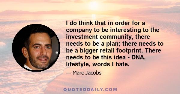 I do think that in order for a company to be interesting to the investment community, there needs to be a plan; there needs to be a bigger retail footprint. There needs to be this idea - DNA, lifestyle, words I hate.