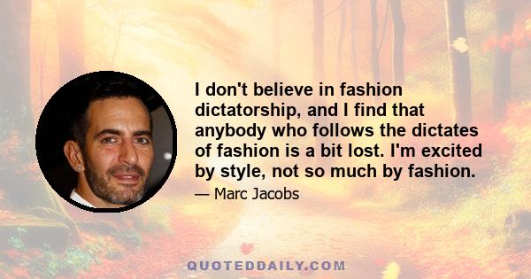 I don't believe in fashion dictatorship, and I find that anybody who follows the dictates of fashion is a bit lost. I'm excited by style, not so much by fashion.