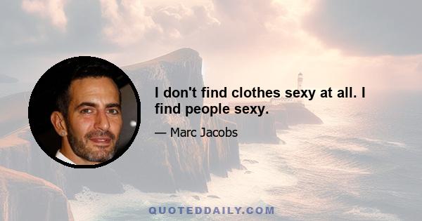 I don't find clothes sexy at all. I find people sexy.