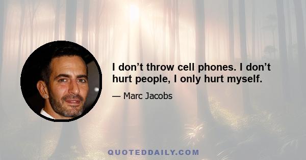 I don’t throw cell phones. I don’t hurt people, I only hurt myself.