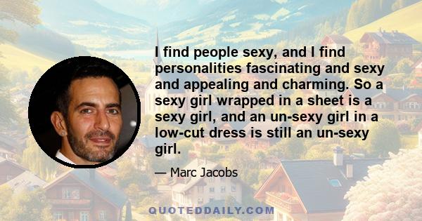 I find people sexy, and I find personalities fascinating and sexy and appealing and charming. So a sexy girl wrapped in a sheet is a sexy girl, and an un-sexy girl in a low-cut dress is still an un-sexy girl.