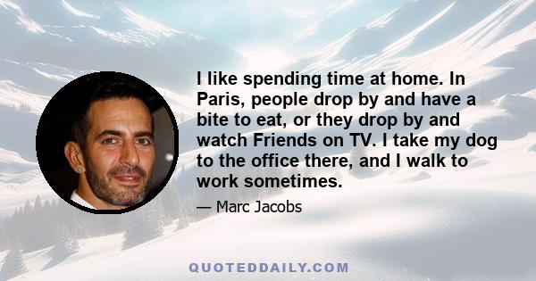 I like spending time at home. In Paris, people drop by and have a bite to eat, or they drop by and watch Friends on TV. I take my dog to the office there, and I walk to work sometimes.