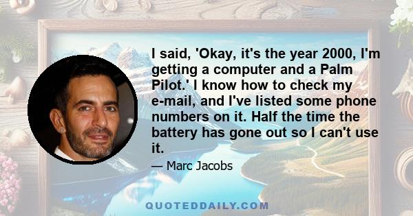 I said, 'Okay, it's the year 2000, I'm getting a computer and a Palm Pilot.' I know how to check my e-mail, and I've listed some phone numbers on it. Half the time the battery has gone out so I can't use it.