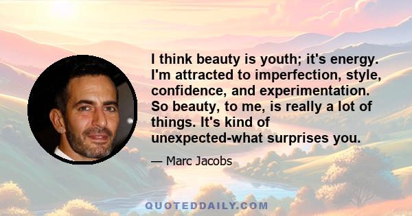 I think beauty is youth; it's energy. I'm attracted to imperfection, style, confidence, and experimentation. So beauty, to me, is really a lot of things. It's kind of unexpected-what surprises you.