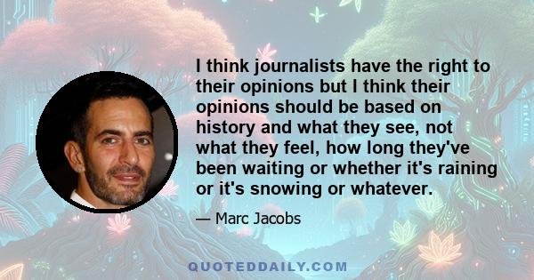 I think journalists have the right to their opinions but I think their opinions should be based on history and what they see, not what they feel, how long they've been waiting or whether it's raining or it's snowing or