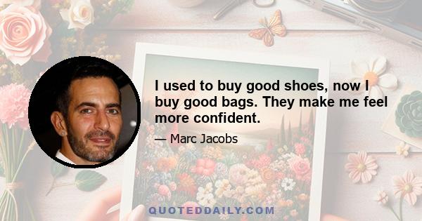 I used to buy good shoes, now I buy good bags. They make me feel more confident.