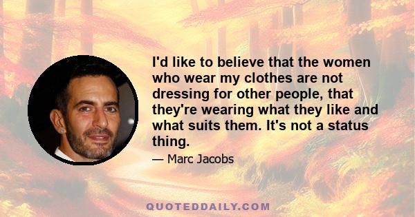 I'd like to believe that the women who wear my clothes are not dressing for other people, that they're wearing what they like and what suits them. It's not a status thing.