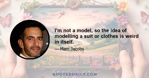 I'm not a model, so the idea of modelling a suit or clothes is weird in itself.