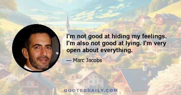 I'm not good at hiding my feelings. I'm also not good at lying. I'm very open about everything.