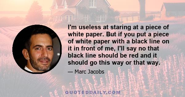 I'm useless at staring at a piece of white paper. But if you put a piece of white paper with a black line on it in front of me, I'll say no that black line should be red and it should go this way or that way.