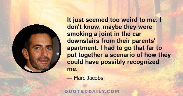 It just seemed too weird to me. I don't know, maybe they were smoking a joint in the car downstairs from their parents' apartment. I had to go that far to put together a scenario of how they could have possibly