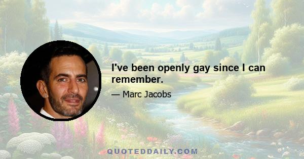 I've been openly gay since I can remember.