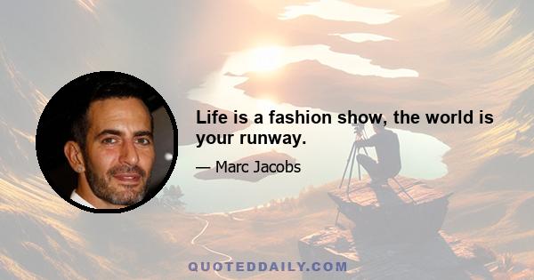 Life is a fashion show, the world is your runway.