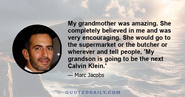 My grandmother was amazing. She completely believed in me and was very encouraging. She would go to the supermarket or the butcher or wherever and tell people, 'My grandson is going to be the next Calvin Klein.'