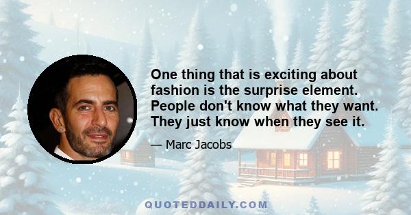 One thing that is exciting about fashion is the surprise element. People don't know what they want. They just know when they see it.