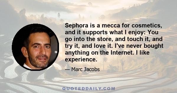 Sephora is a mecca for cosmetics, and it supports what I enjoy: You go into the store, and touch it, and try it, and love it. I've never bought anything on the Internet. I like experience.