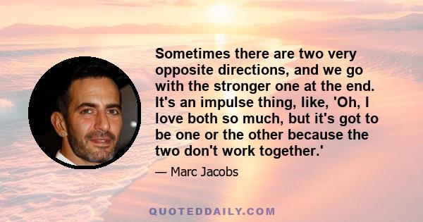 Sometimes there are two very opposite directions, and we go with the stronger one at the end. It's an impulse thing, like, 'Oh, I love both so much, but it's got to be one or the other because the two don't work