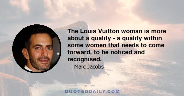 The Louis Vuitton woman is more about a quality - a quality within some women that needs to come forward, to be noticed and recognised.