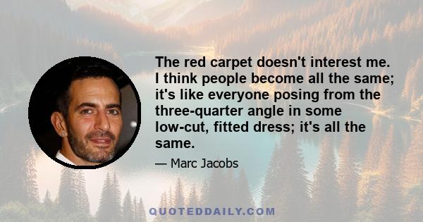 The red carpet doesn't interest me. I think people become all the same; it's like everyone posing from the three-quarter angle in some low-cut, fitted dress; it's all the same.