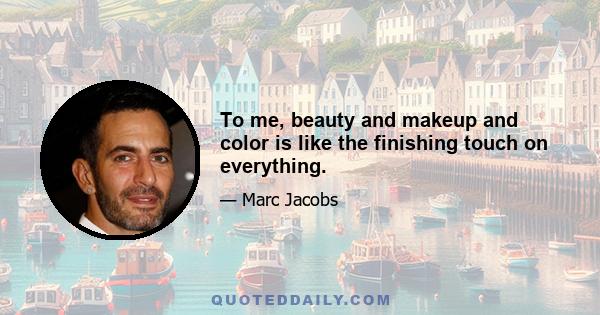 To me, beauty and makeup and color is like the finishing touch on everything.