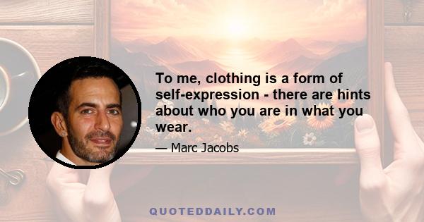 To me, clothing is a form of self-expression - there are hints about who you are in what you wear.