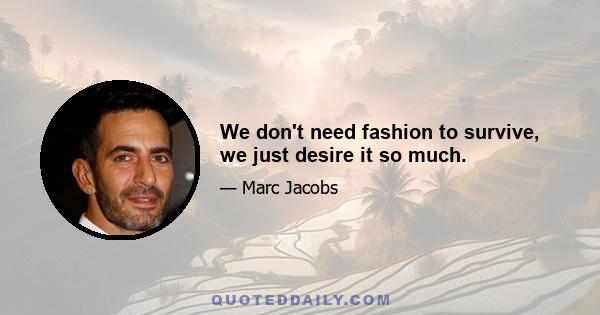 We don't need fashion to survive, we just desire it so much.