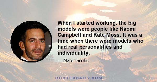 When I started working, the big models were people like Naomi Campbell and Kate Moss. It was a time when there were models who had real personalities and individuality.