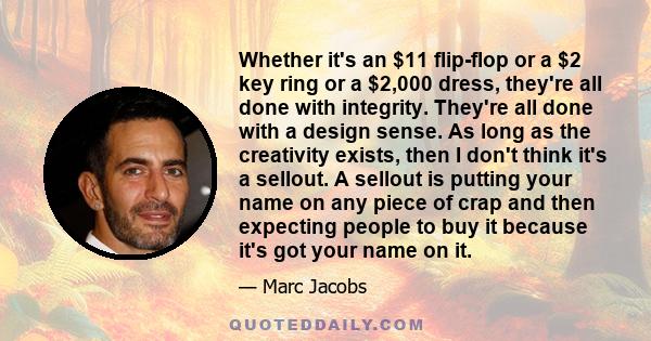 Whether it's an $11 flip-flop or a $2 key ring or a $2,000 dress, they're all done with integrity. They're all done with a design sense. As long as the creativity exists, then I don't think it's a sellout. A sellout is