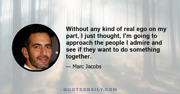 Without any kind of real ego on my part, I just thought, I'm going to approach the people I admire and see if they want to do something together.