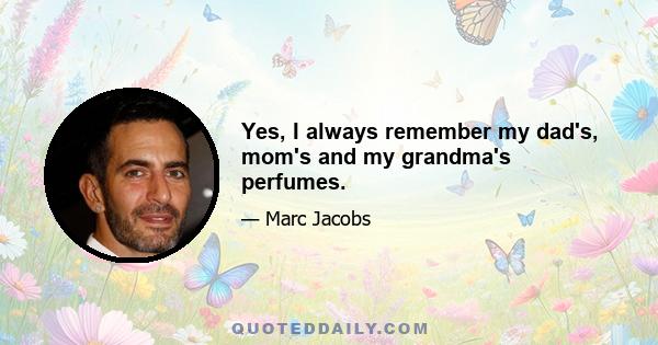 Yes, I always remember my dad's, mom's and my grandma's perfumes.