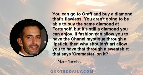 You can go to Graff and buy a diamond that's flawless. You aren't going to be able to buy the same diamond at Fortunoff, but it's still a diamond you can enjoy. If fashion can allow you to have the Chanel mystique