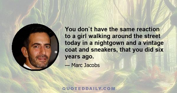 You don`t have the same reaction to a girl walking around the street today in a nightgown and a vintage coat and sneakers, that you did six years ago.