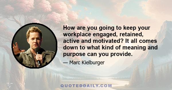 How are you going to keep your workplace engaged, retained, active and motivated? It all comes down to what kind of meaning and purpose can you provide.