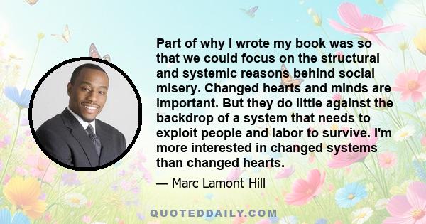 Part of why I wrote my book was so that we could focus on the structural and systemic reasons behind social misery. Changed hearts and minds are important. But they do little against the backdrop of a system that needs