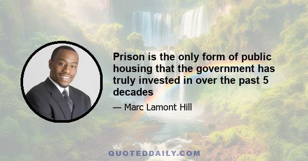 Prison is the only form of public housing that the government has truly invested in over the past 5 decades