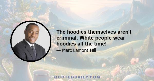 The hoodies themselves aren't criminal. White people wear hoodies all the time!