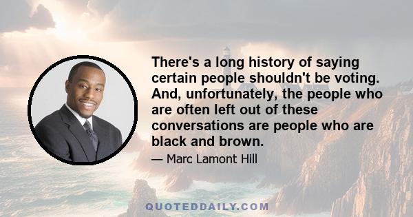 There's a long history of saying certain people shouldn't be voting. And, unfortunately, the people who are often left out of these conversations are people who are black and brown.