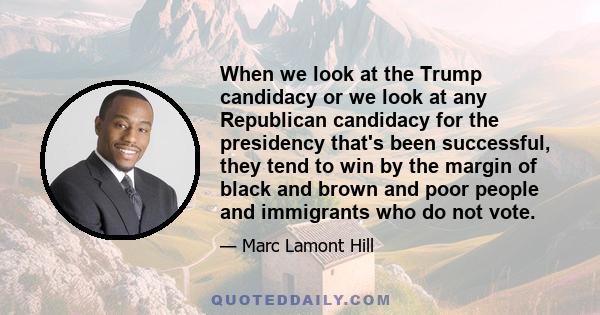 When we look at the Trump candidacy or we look at any Republican candidacy for the presidency that's been successful, they tend to win by the margin of black and brown and poor people and immigrants who do not vote.