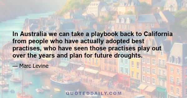 In Australia we can take a playbook back to California from people who have actually adopted best practises, who have seen those practises play out over the years and plan for future droughts.