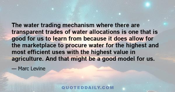 The water trading mechanism where there are transparent trades of water allocations is one that is good for us to learn from because it does allow for the marketplace to procure water for the highest and most efficient