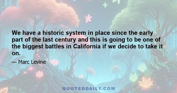 We have a historic system in place since the early part of the last century and this is going to be one of the biggest battles in California if we decide to take it on.