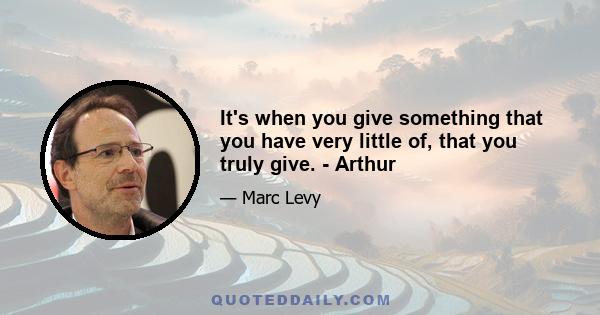 It's when you give something that you have very little of, that you truly give. - Arthur