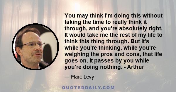 You may think I'm doing this without taking the time to really think it through, and you're absolutely right. It would take me the rest of my life to think this thing through. But it's while you're thinking, while