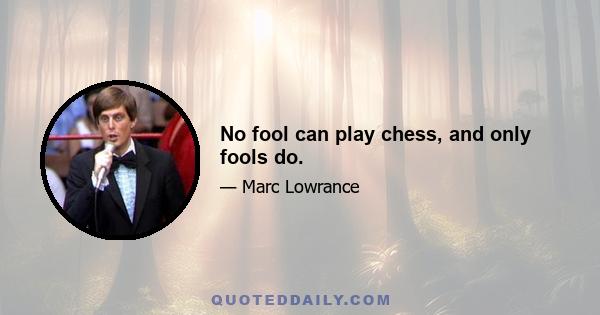 No fool can play chess, and only fools do.