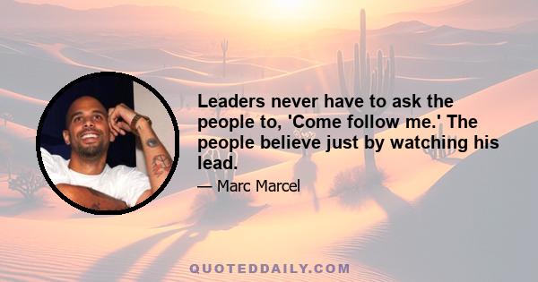 Leaders never have to ask the people to, 'Come follow me.' The people believe just by watching his lead.